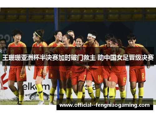王珊珊亚洲杯半决赛加时破门救主 助中国女足晋级决赛 王珊珊亚洲杯半决赛加时破门救主 助中国女足晋级决赛