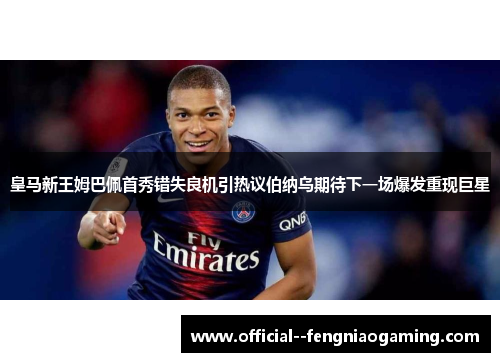 皇马新王姆巴佩首秀错失良机引热议伯纳乌期待下一场爆发重现巨星 皇马新王姆巴佩首秀错失良机引热议伯纳乌期待下一场爆发重现巨星