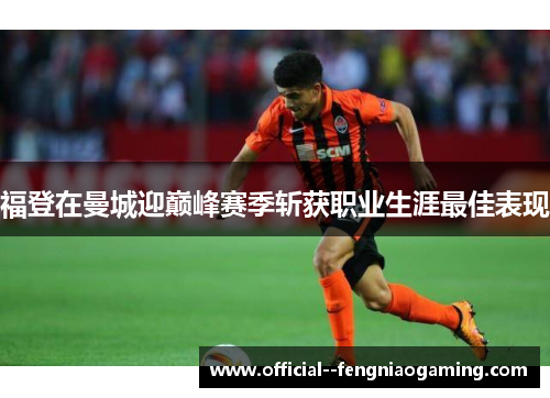福登在曼城迎巅峰赛季斩获职业生涯最佳表现 福登在曼城迎巅峰赛季斩获职业生涯最佳表现