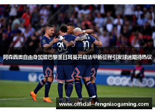 阿森西奥自由身加盟巴黎圣日耳曼开启法甲新征程引发球迷期待热议