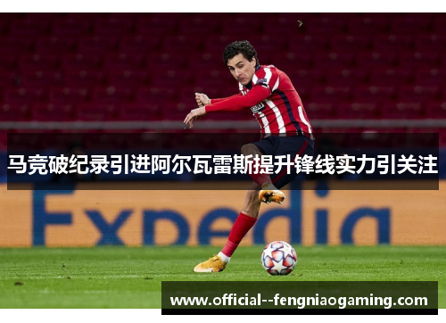 马竞破纪录引进阿尔瓦雷斯提升锋线实力引关注